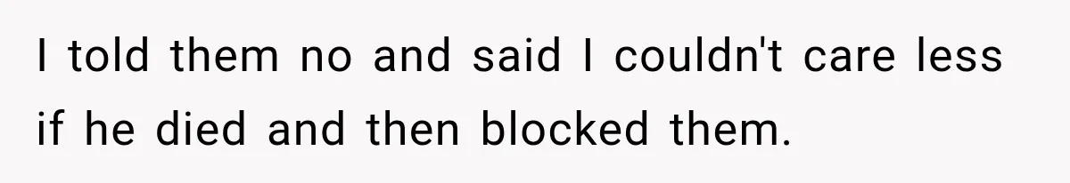 I told them no and said I couldn't care less if he died and then blocked them.
