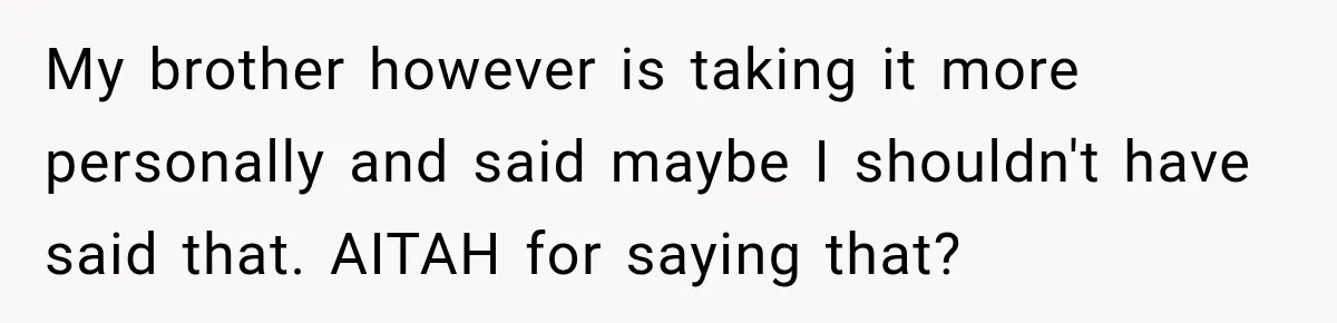 My brother however is taking it more personally and said maybe I shouldn't have said that. AITAH for saying that?