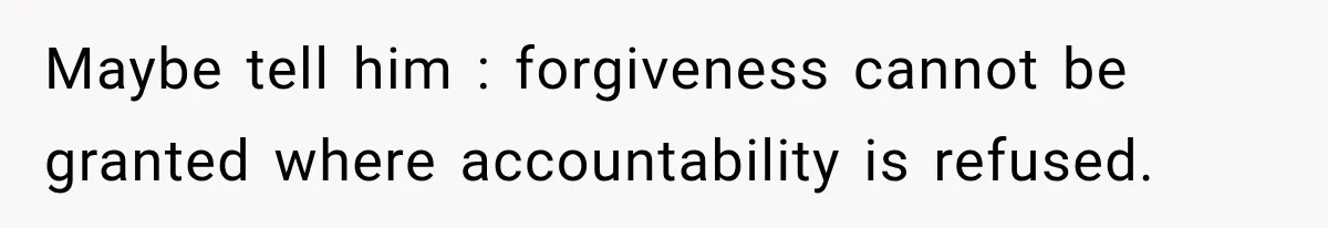 Maybe tell him : forgiveness cannot be granted where accountability is refused.