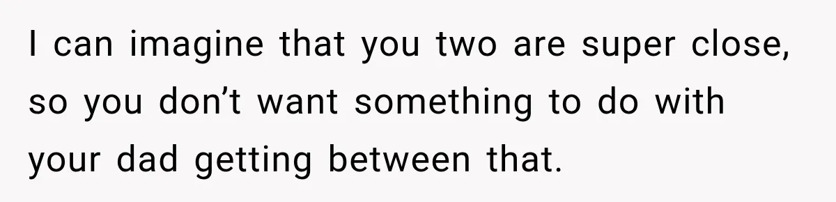 I can imagine that you two are super close, so you don’t want something to do with your dad getting between that.