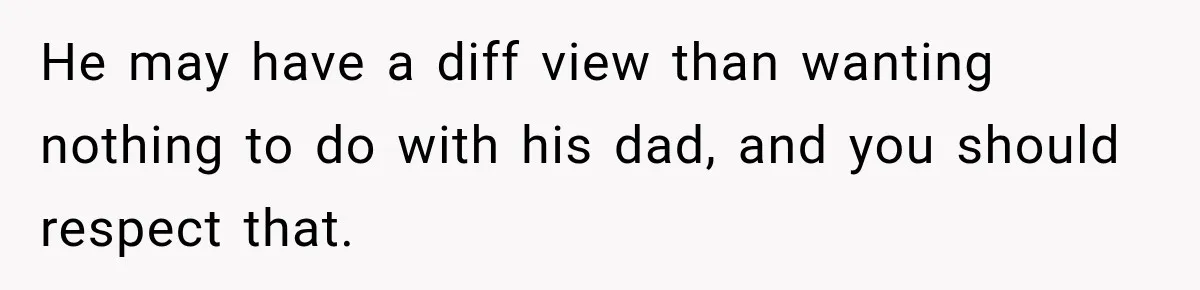 He may have a diff view than wanting nothing to do with his dad, and you should respect that.