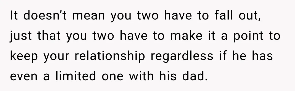 It doesn’t mean you two have to fall out, just that you two have to make it a point to keep your relationship regardless if he has even a limited...