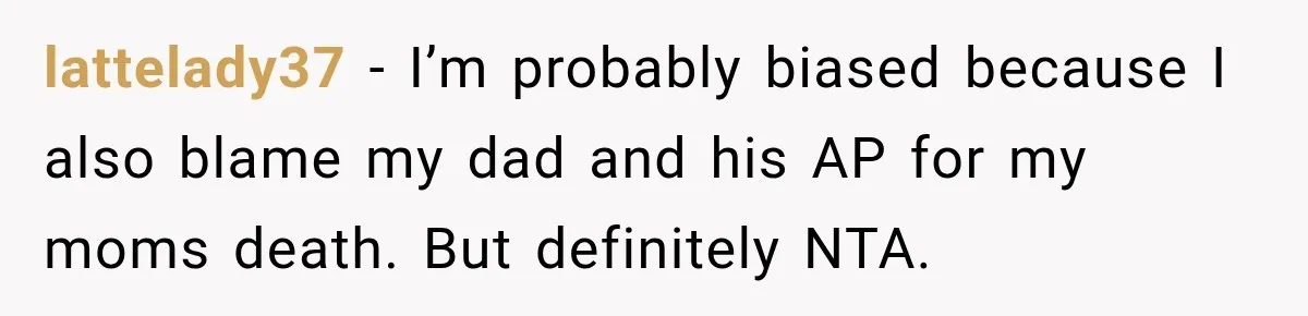 lattelady37 − I’m probably biased because I also blame my dad and his AP for my moms death. But definitely NTA.