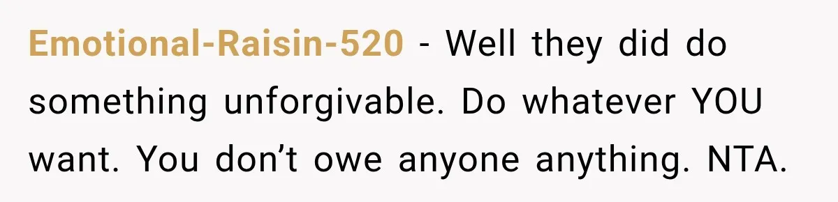Emotional-Raisin-520 − Well they did do something unforgivable. Do whatever YOU want. You don’t owe anyone anything. NTA.