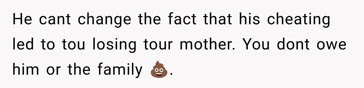 He cant change the fact that his cheating led to tou losing tour mother. You dont owe him or the family 💩.