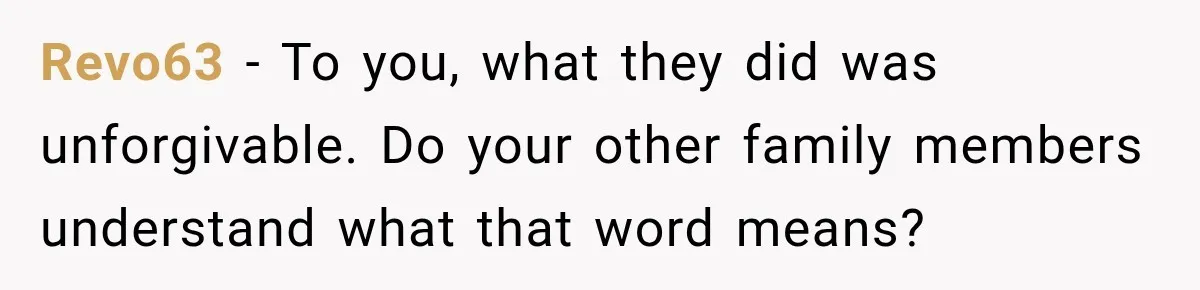 Revo63 − To you, what they did was unforgivable. Do your other family members understand what that word means?