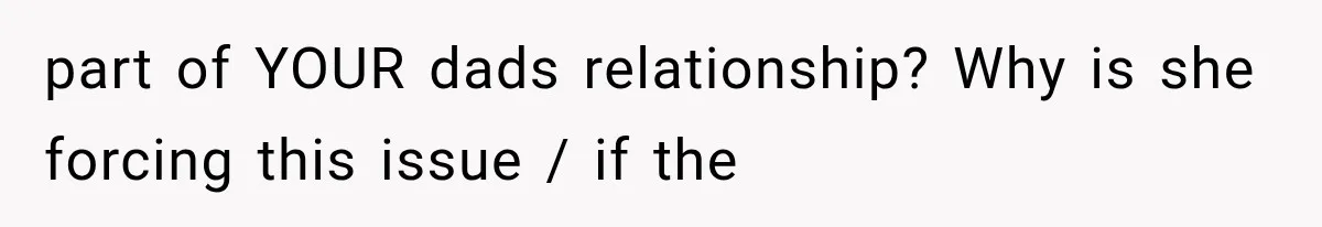 part of YOUR dads relationship? Why is she forcing this issue / if the