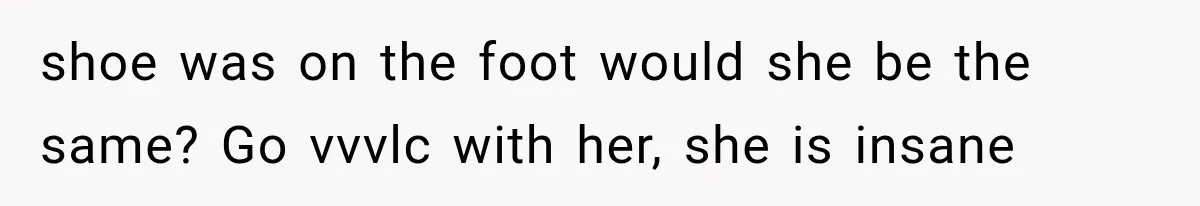 shoe was on the foot would she be the same? Go vvvlc with her, she is insane