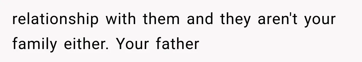relationship with them and they aren't your family either. Your father