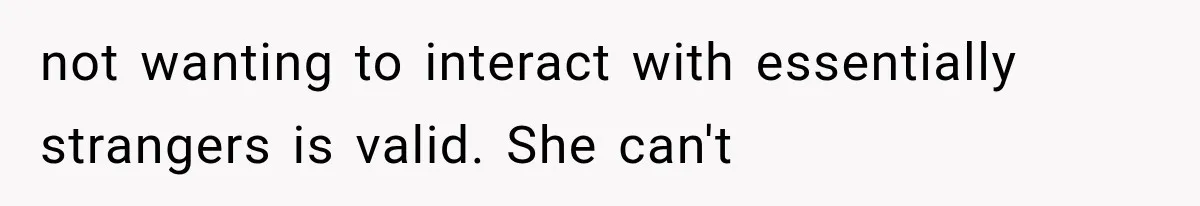 not wanting to interact with essentially strangers is valid. She can't