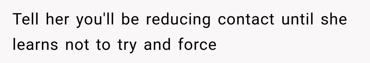 Tell her you'll be reducing contact until she learns not to try and force