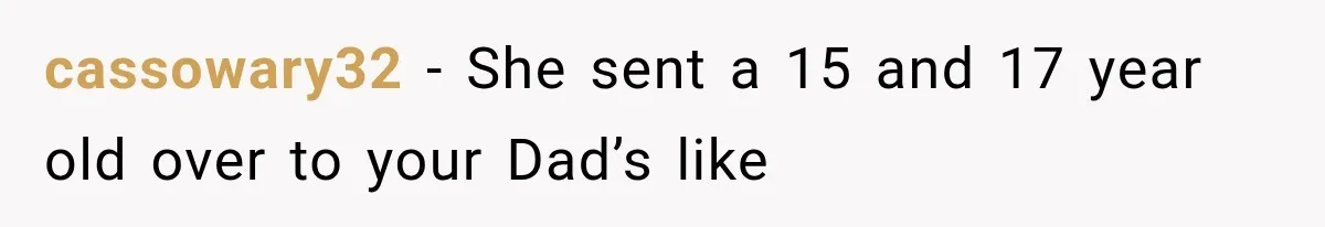 cassowary32 − She sent a 15 and 17 year old over to your Dad’s like