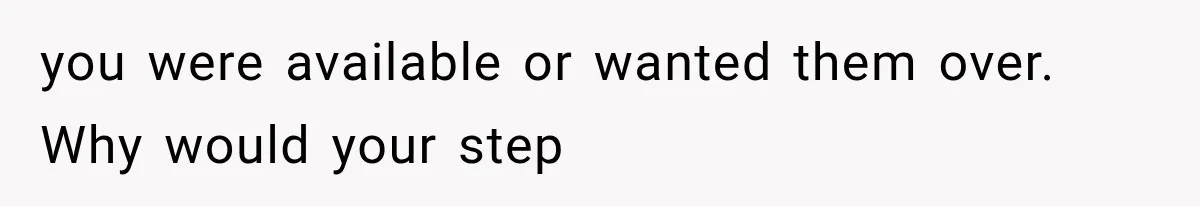 you were available or wanted them over. Why would your step