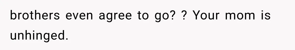 brothers even agree to go? ? Your mom is unhinged.