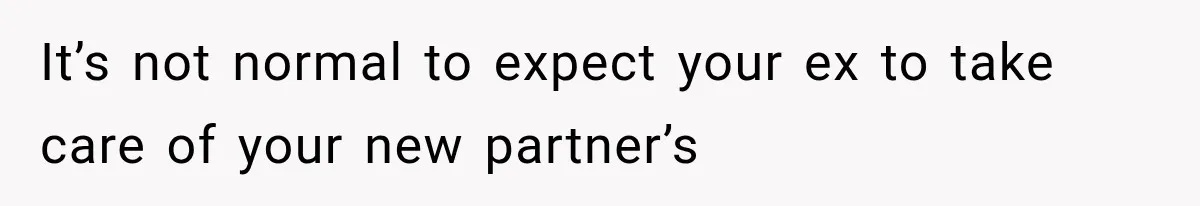 It’s not normal to expect your ex to take care of your new partner’s