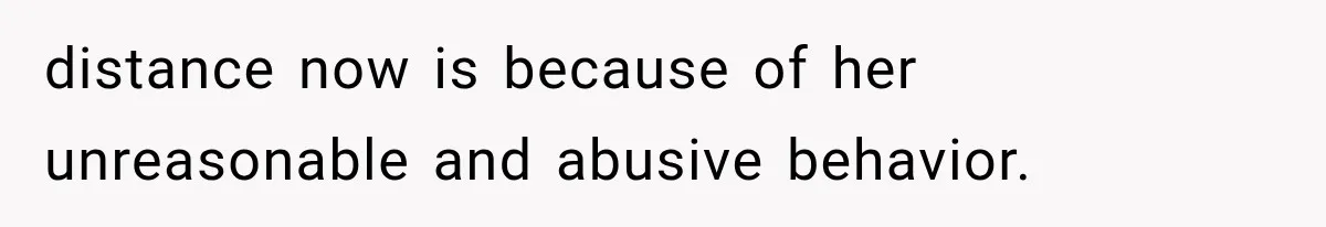 distance now is because of her unreasonable and abusive behavior.