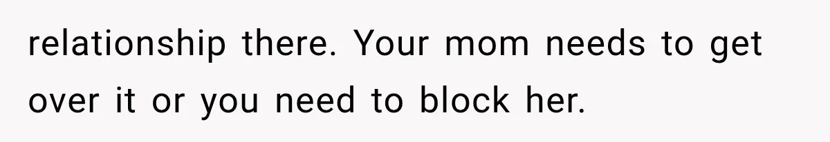 relationship there. Your mom needs to get over it or you need to block her.