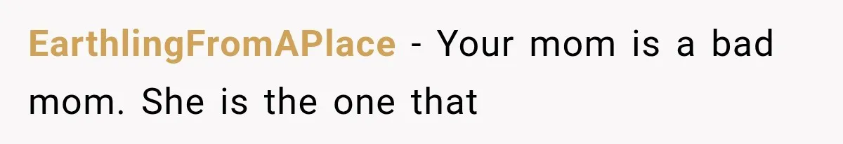 EarthlingFromAPlace − Your mom is a bad mom. She is the one that