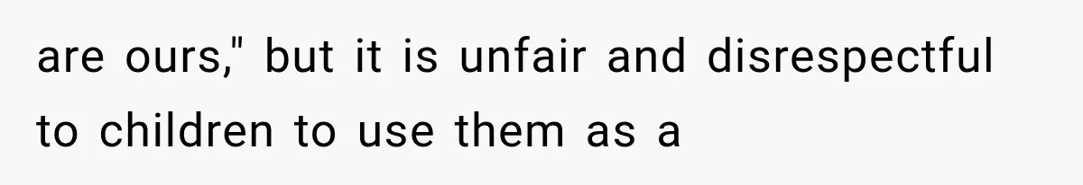 are ours," but it is unfair and disrespectful to children to use them as a
