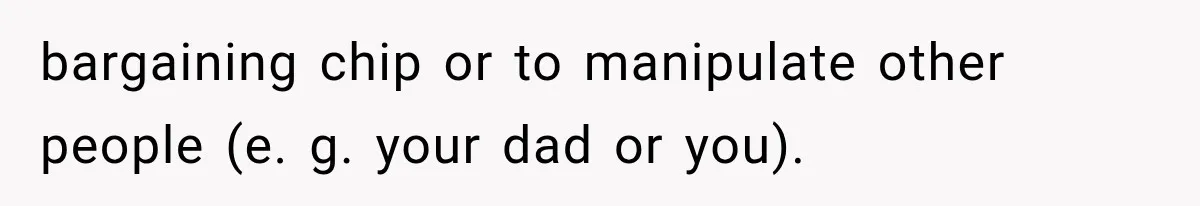 bargaining chip or to manipulate other people (e. g. your dad or you).
