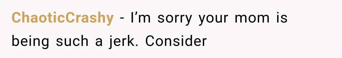 ChaoticCrashy − I’m sorry your mom is being such a jerk. Consider