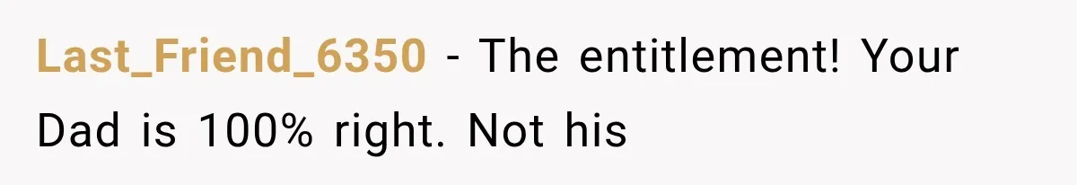 Last_Friend_6350 − The entitlement! Your Dad is 100% right. Not his