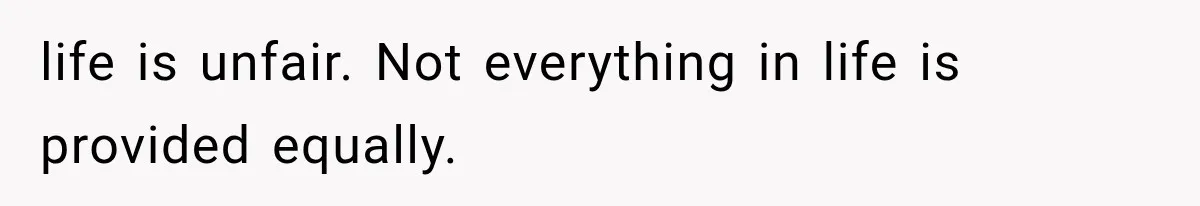 life is unfair. Not everything in life is provided equally.