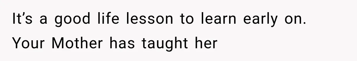It’s a good life lesson to learn early on. Your Mother has taught her