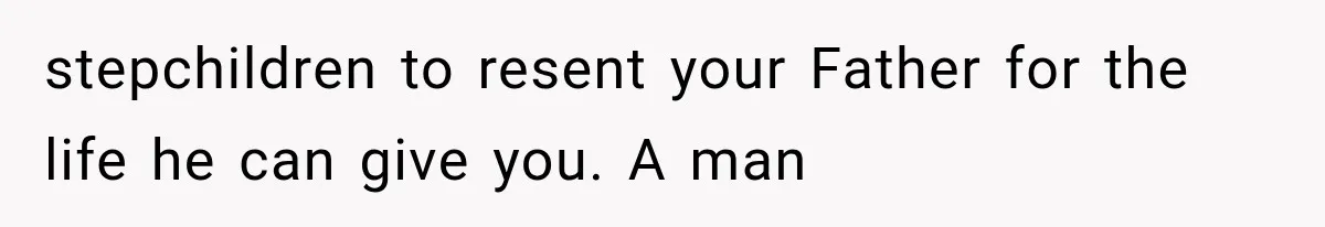 stepchildren to resent your Father for the life he can give you. A man