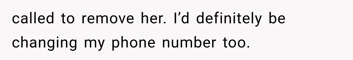 called to remove her. I’d definitely be changing my phone number too.