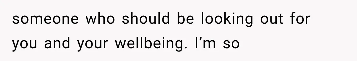 someone who should be looking out for you and your wellbeing. I’m so