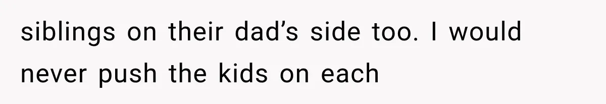 siblings on their dad’s side too. I would never push the kids on each