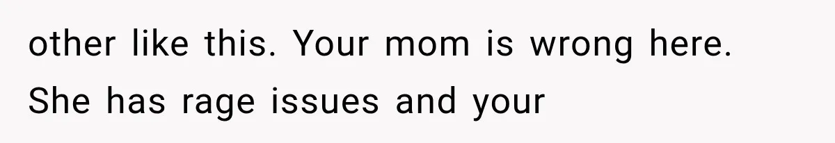 other like this. Your mom is wrong here. She has rage issues and your