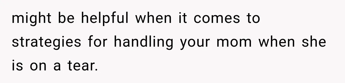 might be helpful when it comes to strategies for handling your mom when she is on a tear.
