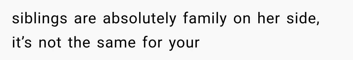 siblings are absolutely family on her side, it’s not the same for your