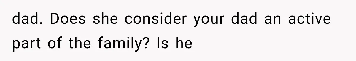 dad. Does she consider your dad an active part of the family? Is he