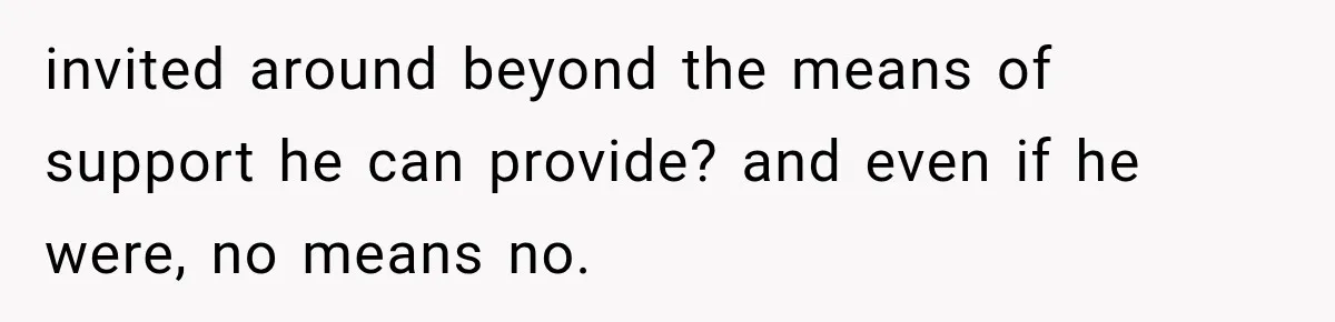 invited around beyond the means of support he can provide? and even if he were, no means no.