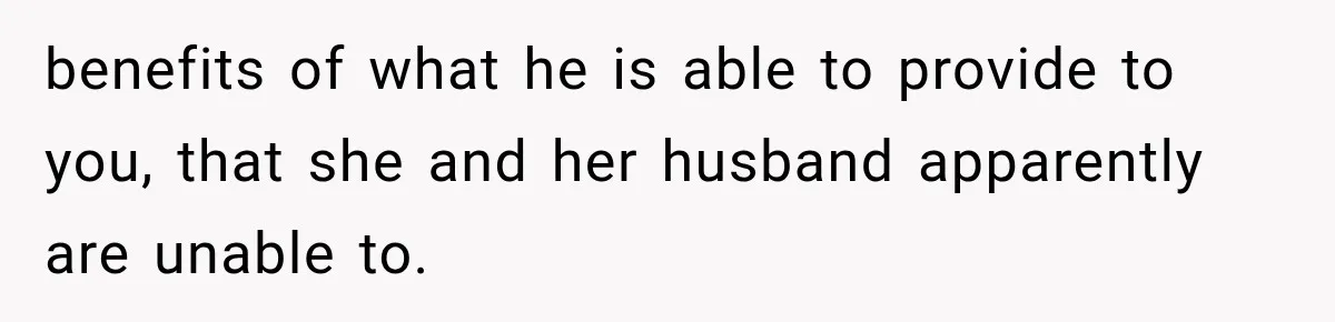 benefits of what he is able to provide to you, that she and her husband apparently are unable to.
