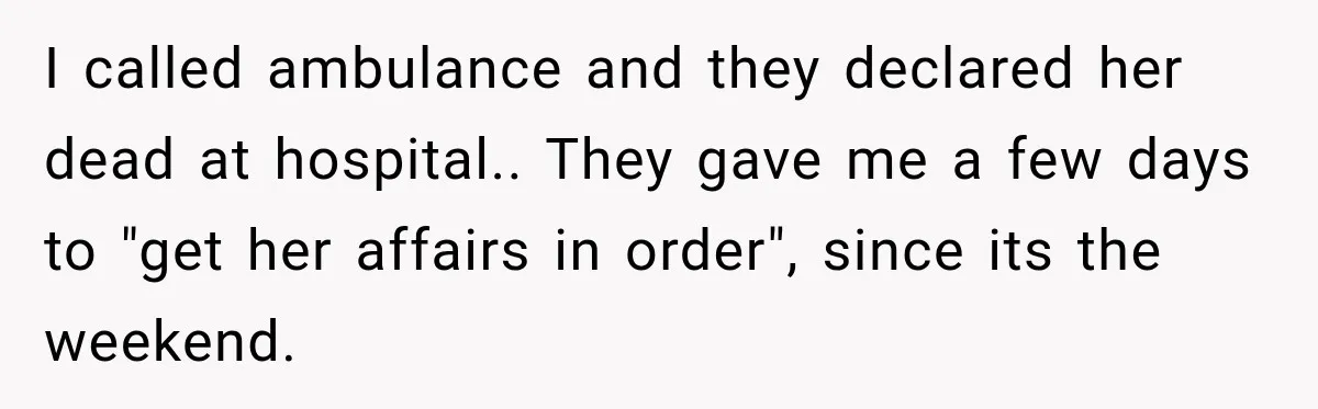 Man Loses His Wife Suddenly, Then Discovers She Left Behind One Final Wish I called ambulance and they declared her dead at hospital.. They gave me a few days to "get her affairs in order", since its the weekend.