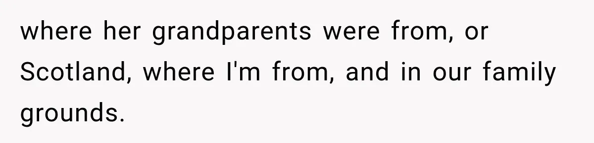 Man Loses His Wife Suddenly, Then Discovers She Left Behind One Final Wish where her grandparents were from, or Scotland, where I'm from, and in our family grounds.