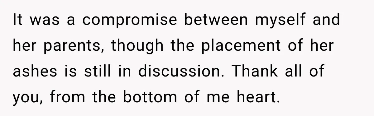 Man Loses His Wife Suddenly, Then Discovers She Left Behind One Final Wish It was a compromise between myself and her parents, though the placement of her ashes is still in discussion. Thank all of you, from the bottom of me heart.