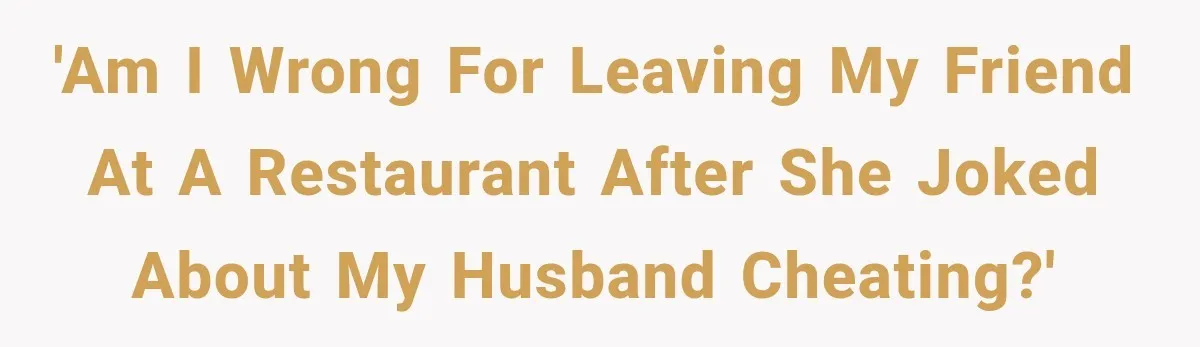 Friend Keeps “Joking” About Woman's Husband Having A Side Chick — So She Paid And Walked Out 'Am I wrong for leaving my friend at a restaurant after she joked about my husband cheating?'