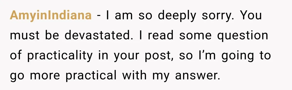 Man Loses His Wife Suddenly, Then Discovers She Left Behind One Final Wish AmyinIndiana − I am so deeply sorry. You must be devastated. I read some question of practicality in your post, so I’m going to go more practical with my answer.
