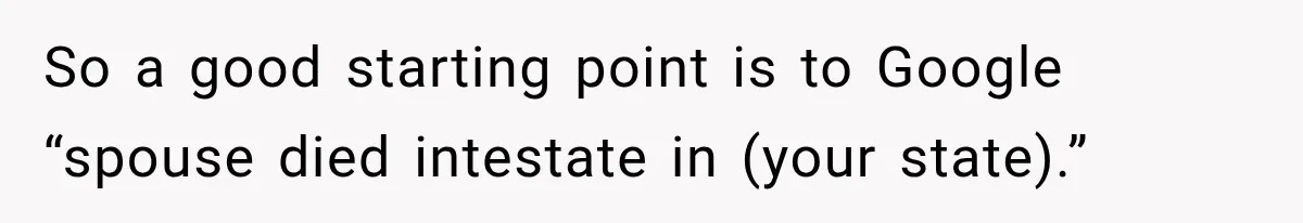 Man Loses His Wife Suddenly, Then Discovers She Left Behind One Final Wish So a good starting point is to Google “spouse died intestate in (your state).”