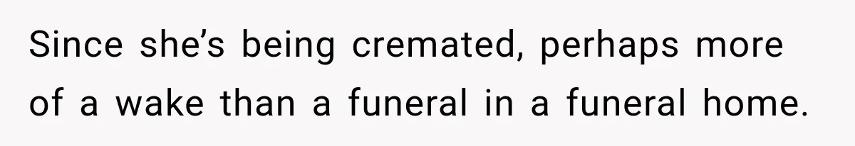 Man Loses His Wife Suddenly, Then Discovers She Left Behind One Final Wish Since she’s being cremated, perhaps more of a wake than a funeral in a funeral home.