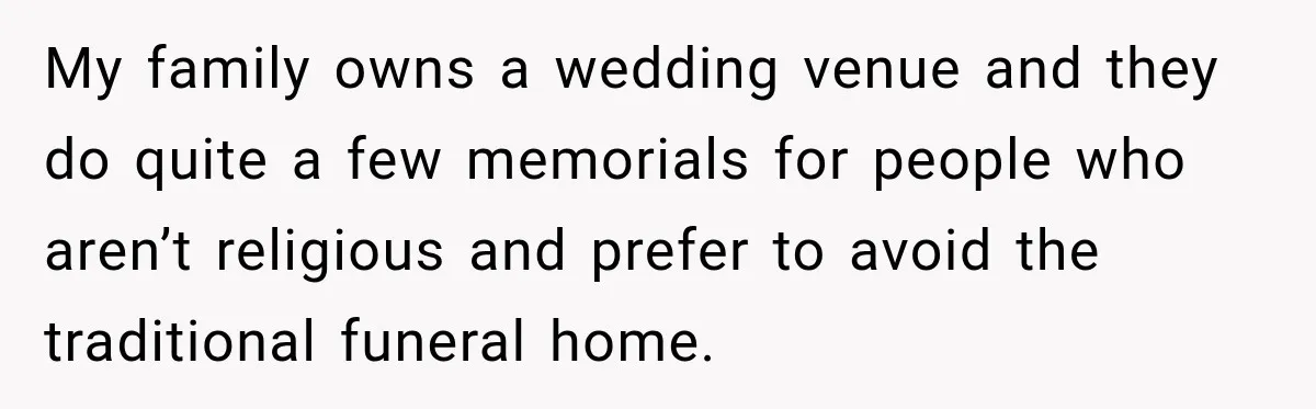 Man Loses His Wife Suddenly, Then Discovers She Left Behind One Final Wish My family owns a wedding venue and they do quite a few memorials for people who aren’t religious and prefer to avoid the traditional funeral home.