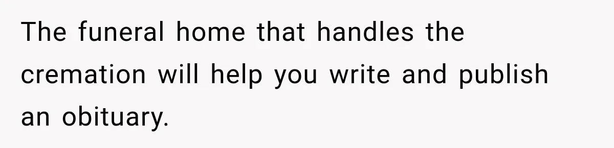 Man Loses His Wife Suddenly, Then Discovers She Left Behind One Final Wish The funeral home that handles the cremation will help you write and publish an obituary.