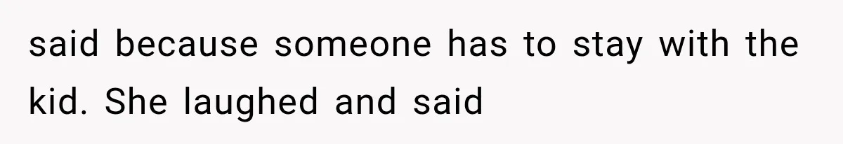 Friend Keeps “Joking” About Woman's Husband Having A Side Chick — So She Paid And Walked Out said because someone has to stay with the kid. She laughed and said