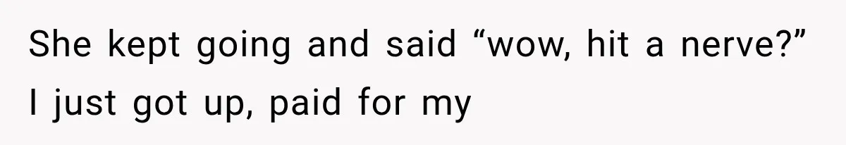 Friend Keeps “Joking” About Woman's Husband Having A Side Chick — So She Paid And Walked Out She kept going and said “wow, hit a nerve?” I just got up, paid for my