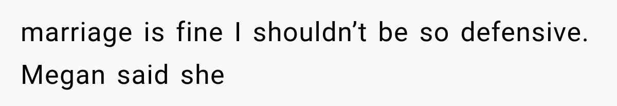 Friend Keeps “Joking” About Woman's Husband Having A Side Chick — So She Paid And Walked Out marriage is fine I shouldn’t be so defensive. Megan said she